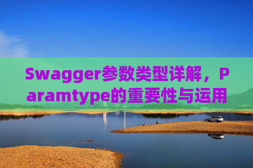 Swagger参数类型详解,Paramtype的重要性与运用