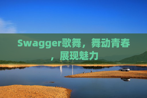 Swagger歌舞,舞动青春,展现魅力